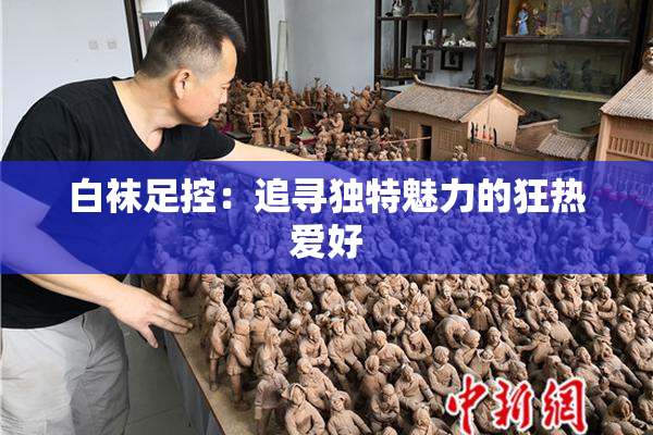 白袜足控：追寻独特魅力的狂热爱好