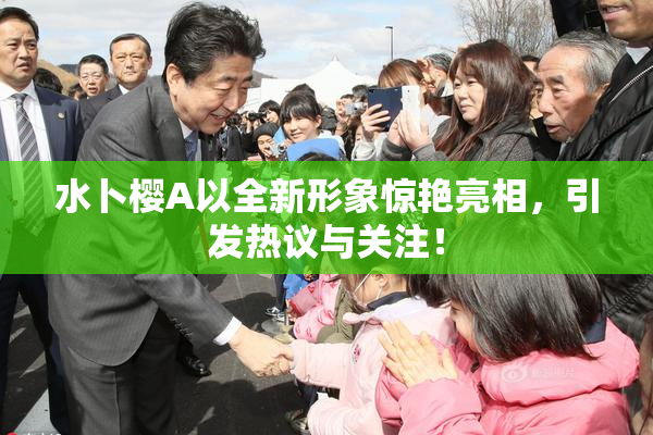 水卜樱A以全新形象惊艳亮相，引发热议与关注！