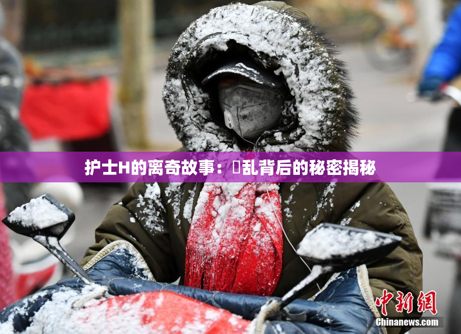 护士H的离奇故事：婬乱背后的秘密揭秘