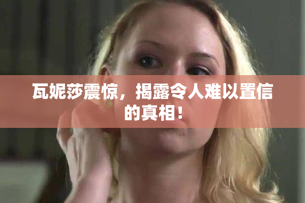 瓦妮莎震惊，揭露令人难以置信的真相！