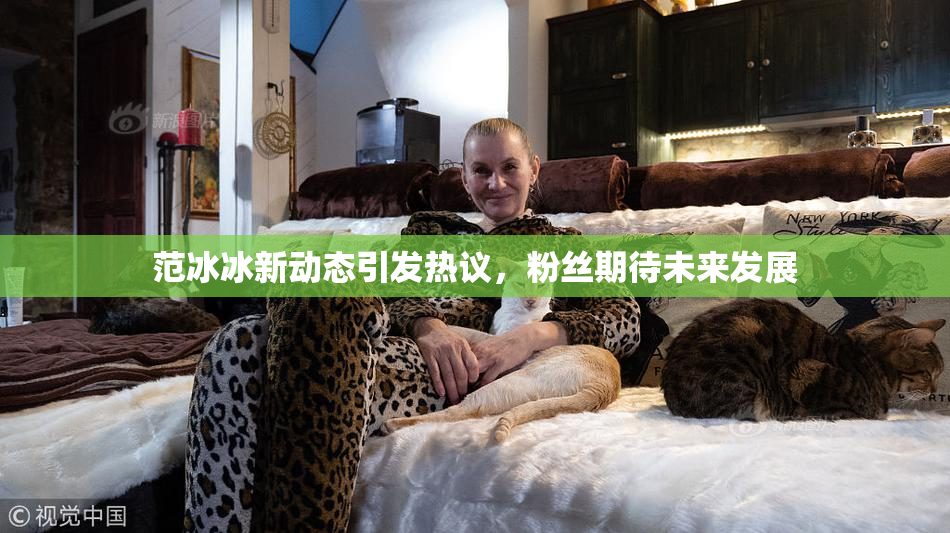 范冰冰新动态引发热议，粉丝期待未来发展