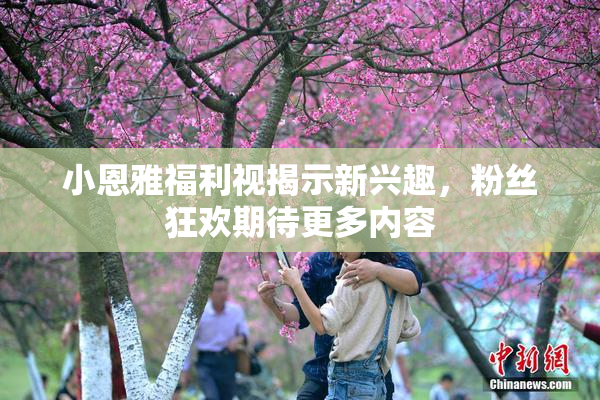 小恩雅福利视揭示新兴趣，粉丝狂欢期待更多内容