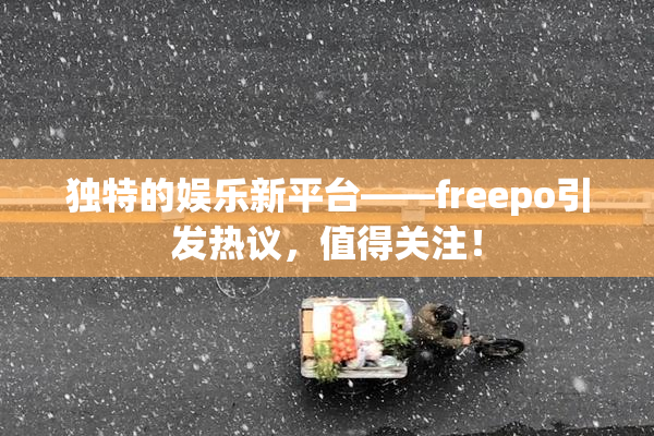 独特的娱乐新平台——freepo引发热议，值得关注！