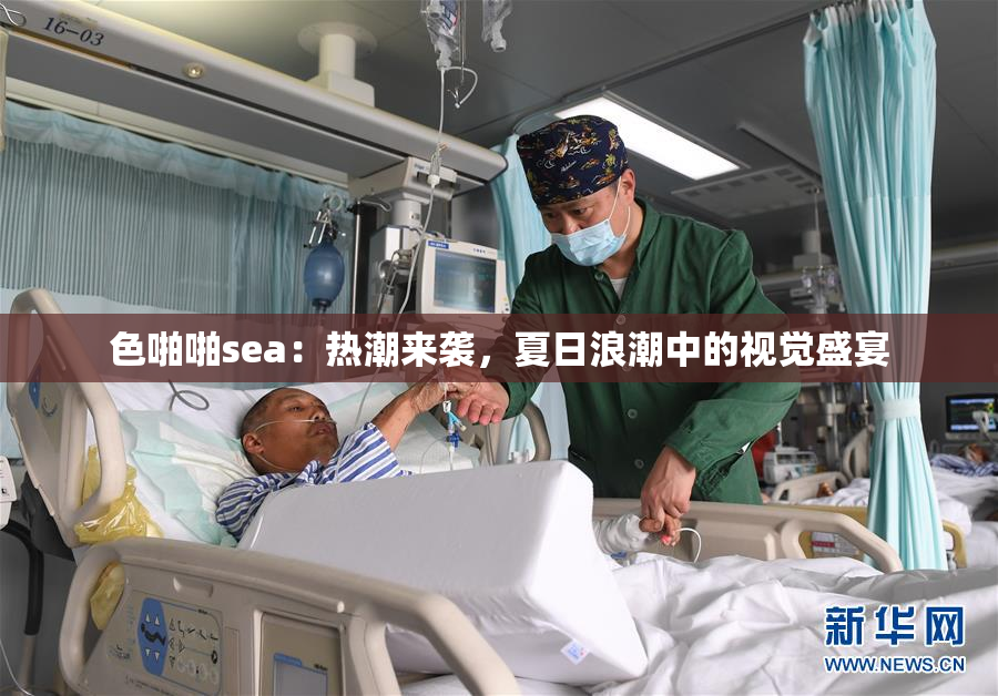 色啪啪sea：热潮来袭，夏日浪潮中的视觉盛宴