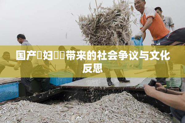 国产婬妇❌‌带来的社会争议与文化反思