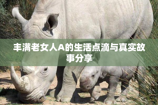 丰满老女人A的生活点滴与真实故事分享