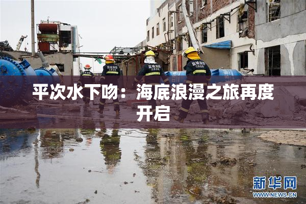 平次水下吻：海底浪漫之旅再度开启