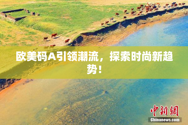 欧美码A引领潮流，探索时尚新趋势！