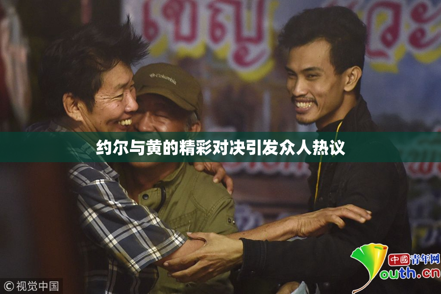 约尔与黄的精彩对决引发众人热议