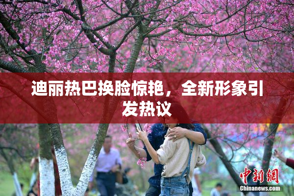 迪丽热巴换脸惊艳，全新形象引发热议