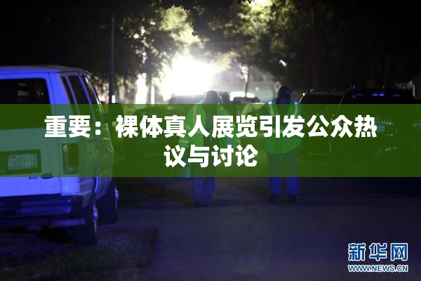 重要：裸体真人展览引发公众热议与讨论