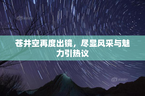 苍井空再度出镜，尽显风采与魅力引热议