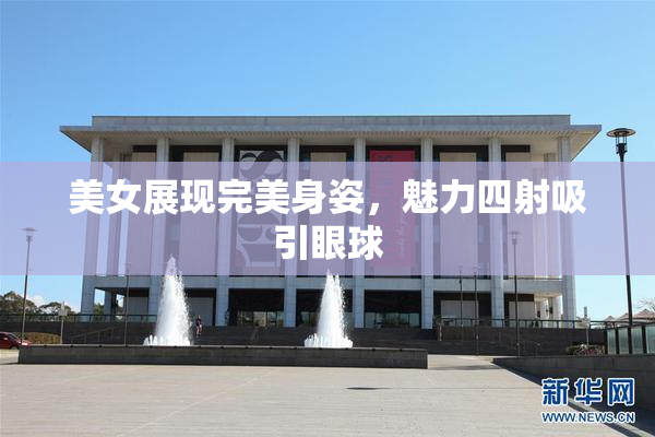 美女展现完美身姿，魅力四射吸引眼球