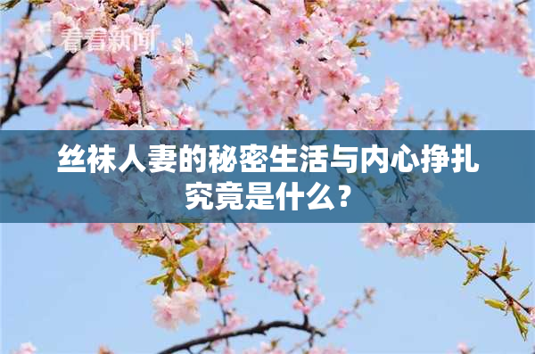 丝袜人妻的秘密生活与内心挣扎究竟是什么？