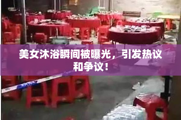 美女沐浴瞬间被曝光，引发热议和争议！