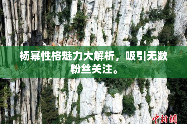 杨幂性格魅力大解析，吸引无数粉丝关注。