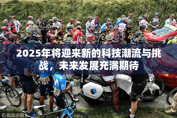 2025年将迎来新的科技潮流与挑战，未来发展充满期待