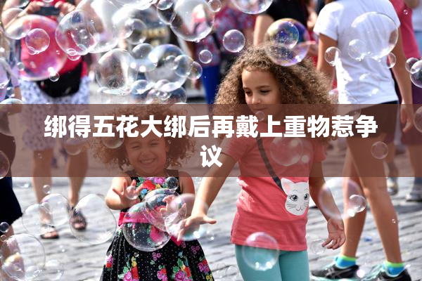 绑得五花大绑后再戴上重物惹争议