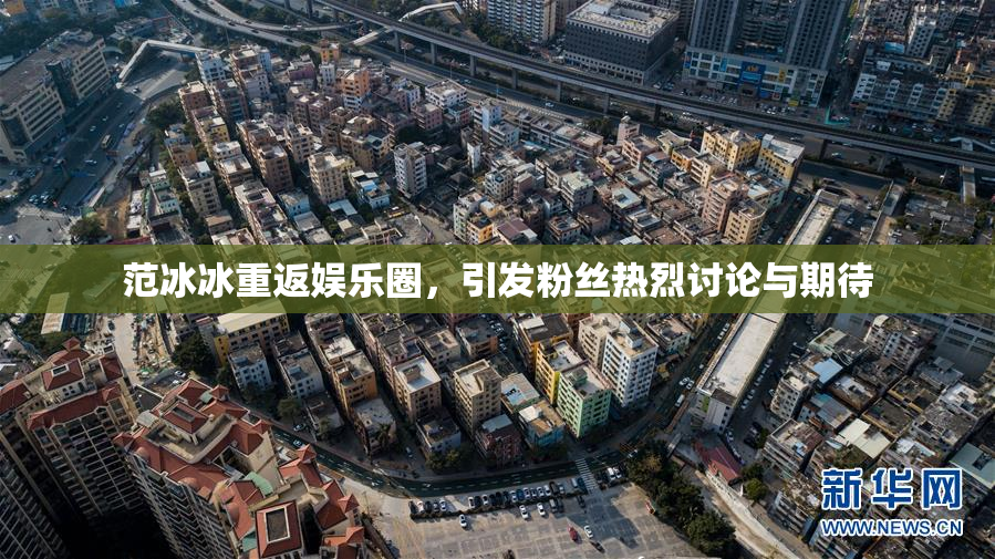 范冰冰重返娱乐圈，引发粉丝热烈讨论与期待