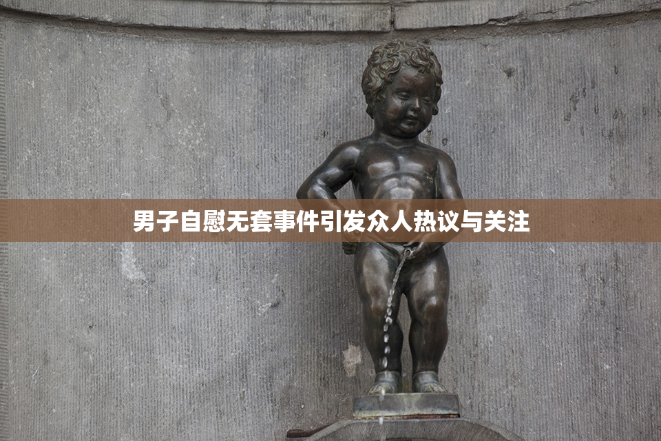 男子自慰无套事件引发众人热议与关注