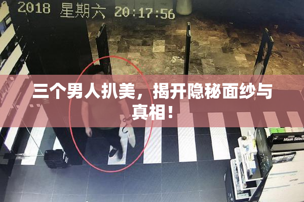 三个男人扒美，揭开隐秘面纱与真相！