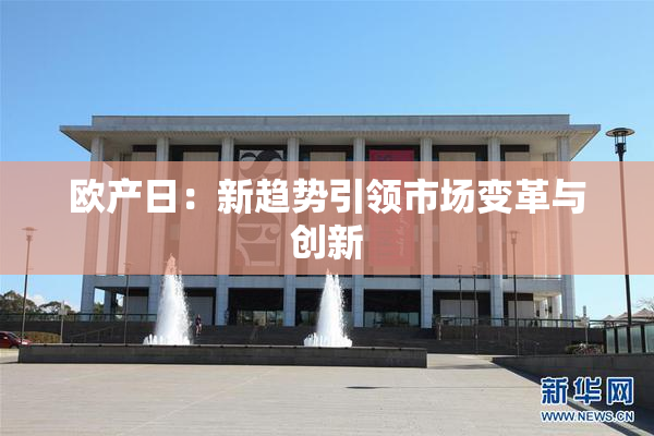 欧产日：新趋势引领市场变革与创新
