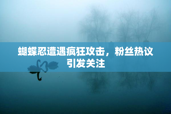 蝴蝶忍遭遇疯狂攻击，粉丝热议引发关注