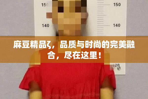 麻豆精品ζ，品质与时尚的完美融合，尽在这里！
