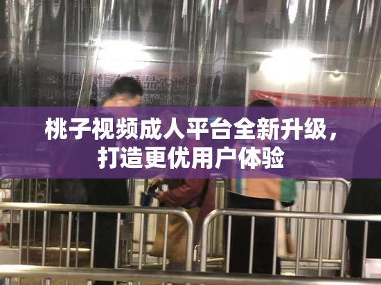 桃子视频成人平台全新升级，打造更优用户体验