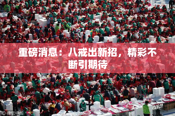 重磅消息：八戒出新招，精彩不断引期待