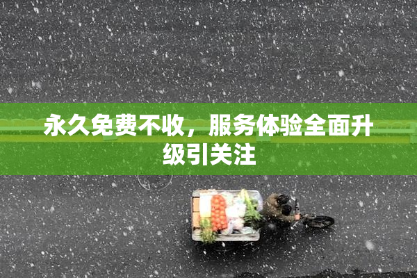 永久免费不收，服务体验全面升级引关注
