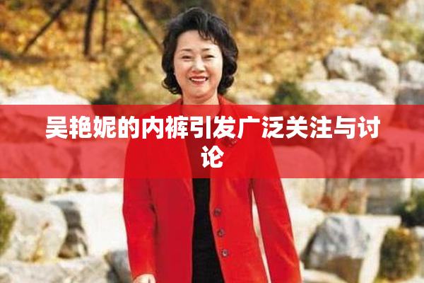 吴艳妮的内裤引发广泛关注与讨论