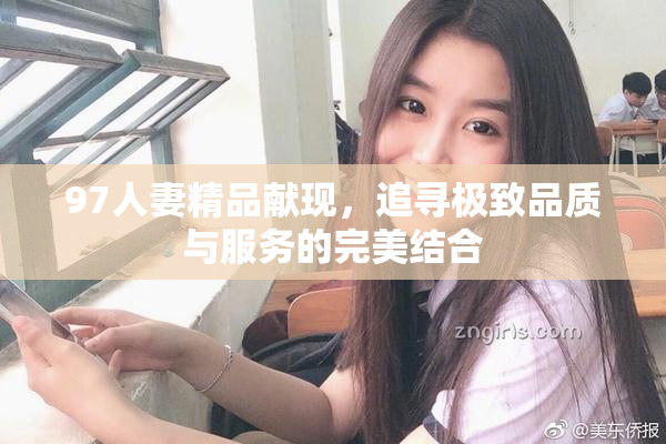 97人妻精品献现，追寻极致品质与服务的完美结合