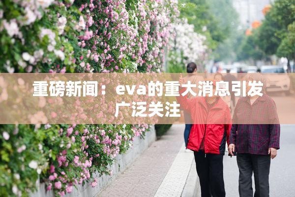 重磅新闻：eva的重大消息引发广泛关注
