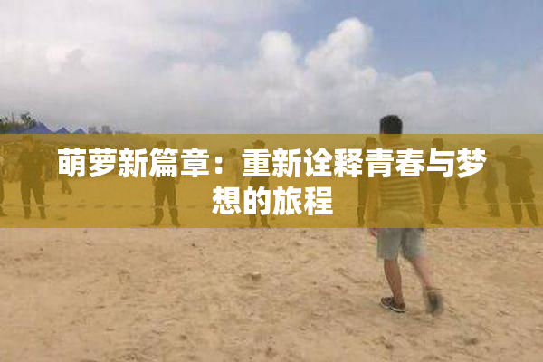 萌萝新篇章：重新诠释青春与梦想的旅程