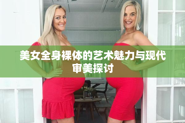 美女全身裸体的艺术魅力与现代审美探讨
