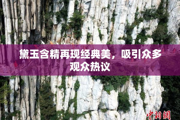黛玉含精再现经典美，吸引众多观众热议