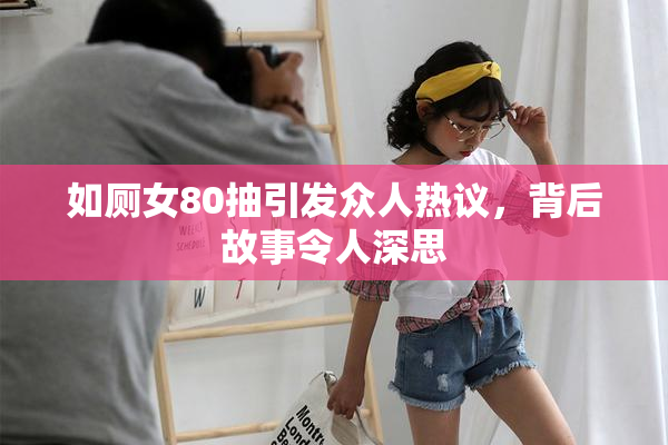 如厕女80抽引发众人热议，背后故事令人深思