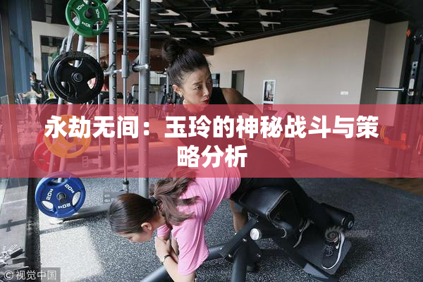 永劫无间：玉玲的神秘战斗与策略分析