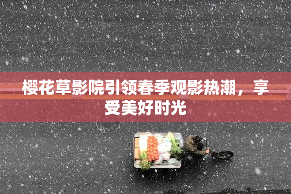 樱花草影院引领春季观影热潮，享受美好时光