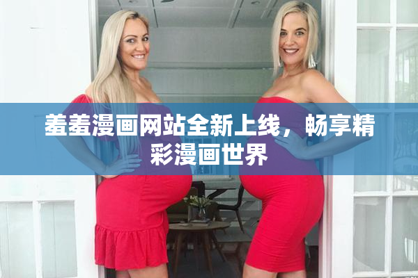 羞羞漫画网站全新上线，畅享精彩漫画世界