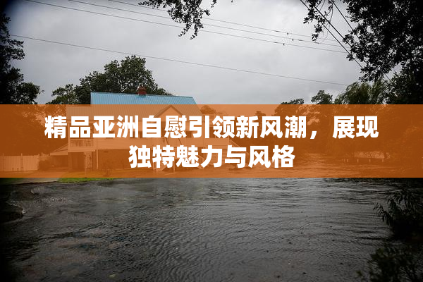 精品亚洲自慰引领新风潮，展现独特魅力与风格