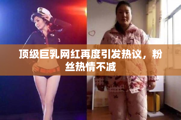 顶级巨乳网红再度引发热议，粉丝热情不减