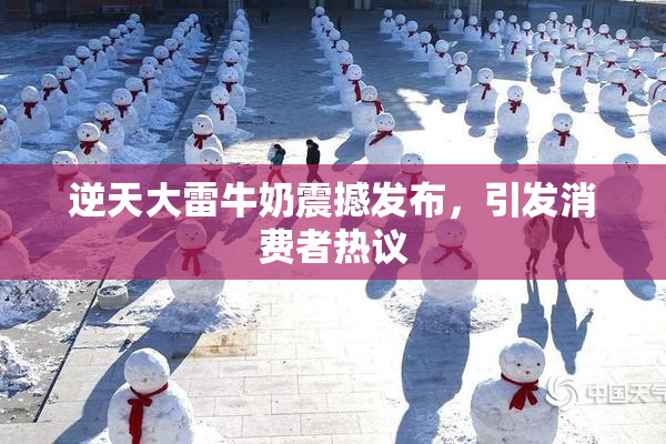 逆天大雷牛奶震撼发布，引发消费者热议