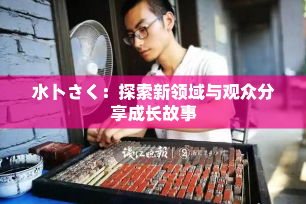 水卜さく：探索新领域与观众分享成长故事