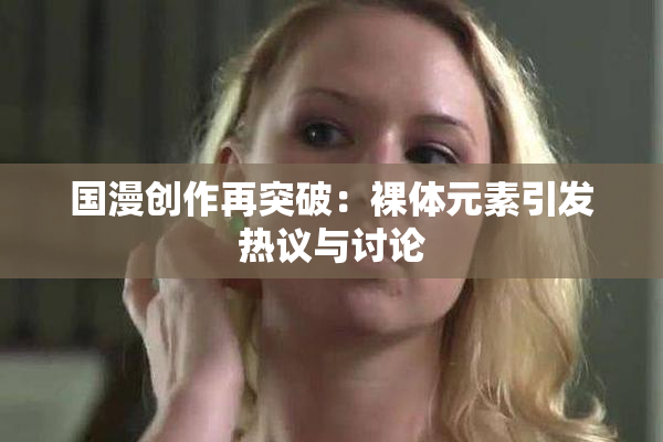 国漫创作再突破：裸体元素引发热议与讨论