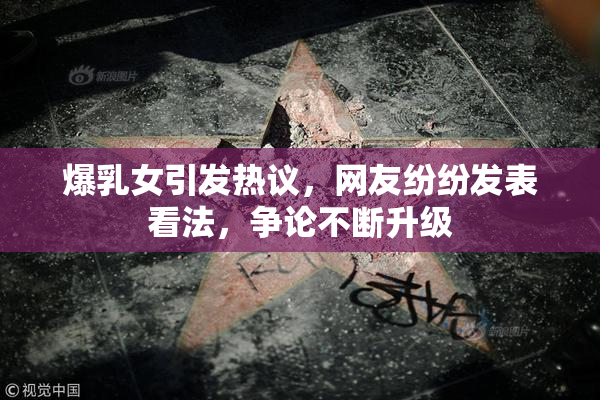 爆乳女引发热议，网友纷纷发表看法，争论不断升级