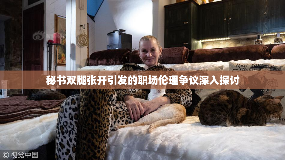 秘书双腿张开引发的职场伦理争议深入探讨