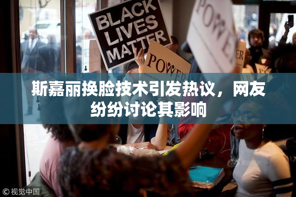 斯嘉丽换脸技术引发热议，网友纷纷讨论其影响