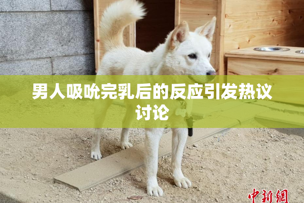 男人吸吮完乳后的反应引发热议讨论